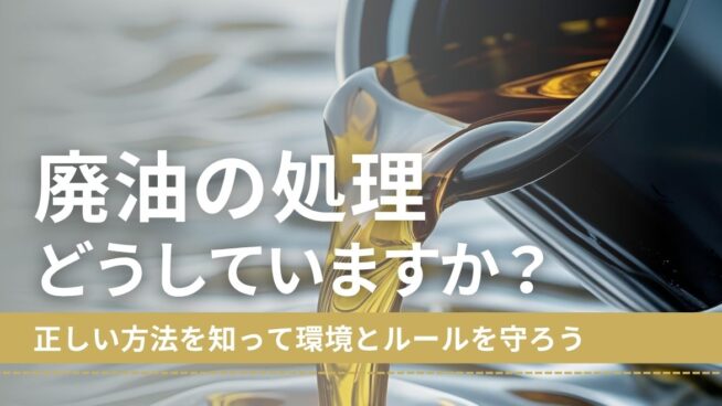 廃油の処理、どうしていますか？正しい方法を知って環境とルールを守ろう