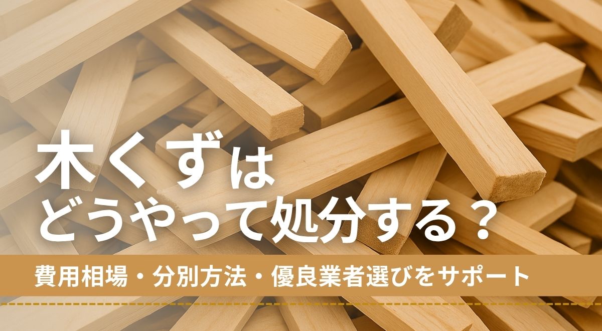 木くずはどうやって処分する?費用相場・分別方法・優良業者選びをサポート